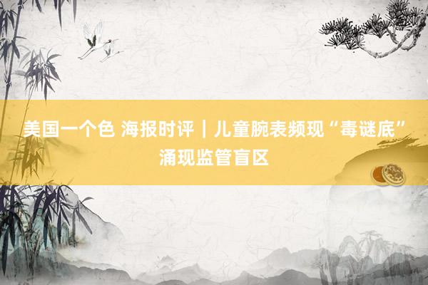 美国一个色 海报时评｜儿童腕表频现“毒谜底”涌现监管盲区