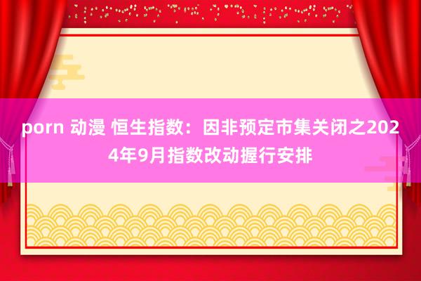 porn 动漫 恒生指数：因非预定市集关闭之2024年9月指