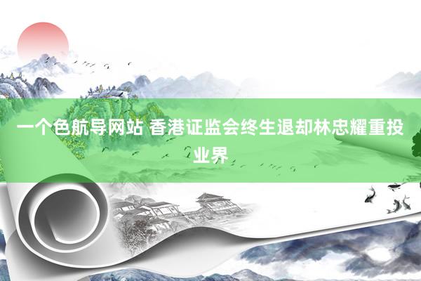 一个色航导网站 香港证监会终生退却林忠耀重投业界