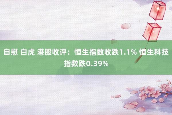 自慰 白虎 港股收评：恒生指数收跌1.1% 恒生科技指数跌0