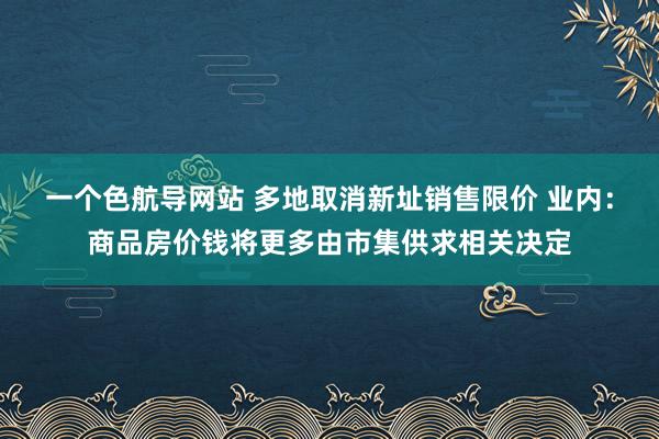 一个色航导网站 多地取消新址销售限价 业内：商品房价钱将更多