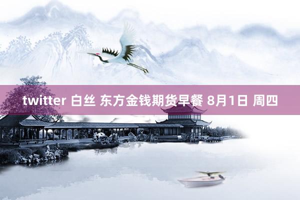 twitter 白丝 东方金钱期货早餐 8月1日 周四