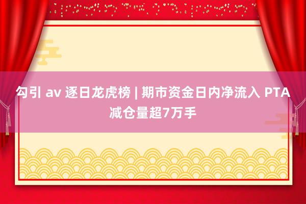 勾引 av 逐日龙虎榜 | 期市资金日内净流入 PTA减仓量