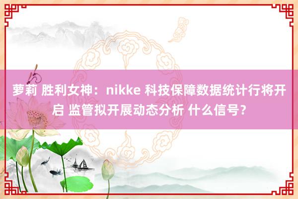 萝莉 胜利女神：nikke 科技保障数据统计行将开启 监管拟