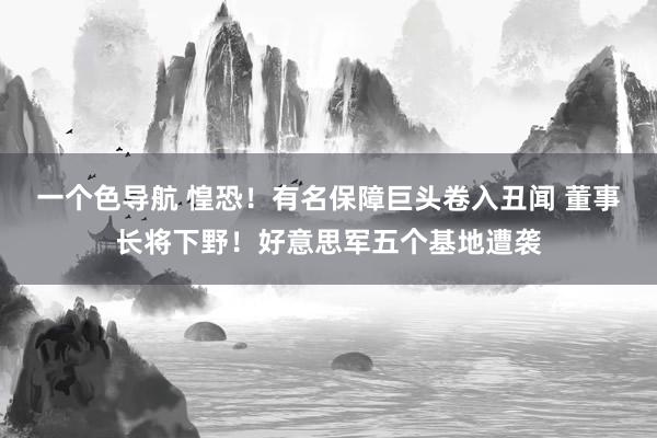 一个色导航 惶恐！有名保障巨头卷入丑闻 董事长将下野！好意思