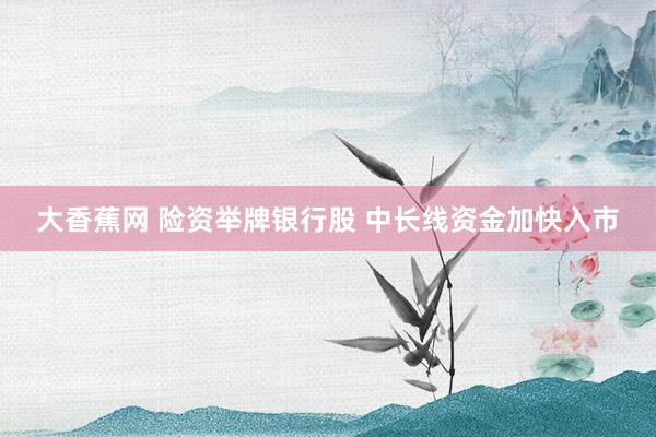 大香蕉网 险资举牌银行股 中长线资金加快入市