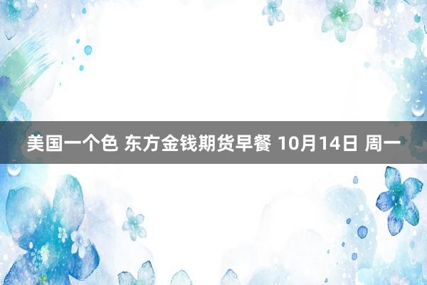 美国一个色 东方金钱期货早餐 10月14日 周一