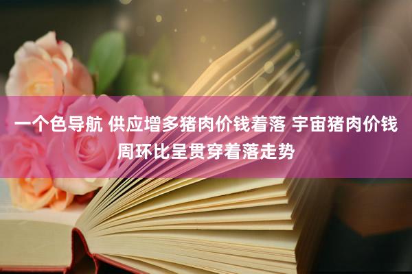 一个色导航 供应增多猪肉价钱着落 宇宙猪肉价钱周环比呈贯穿着落走势