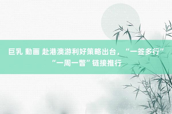 巨乳 動画 赴港澳游利好策略出台，“一签多行”“一周一瞥”链