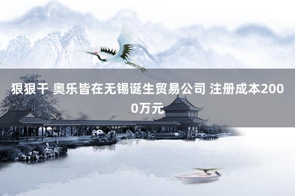 狠狠干 奥乐皆在无锡诞生贸易公司 注册成本2000万元