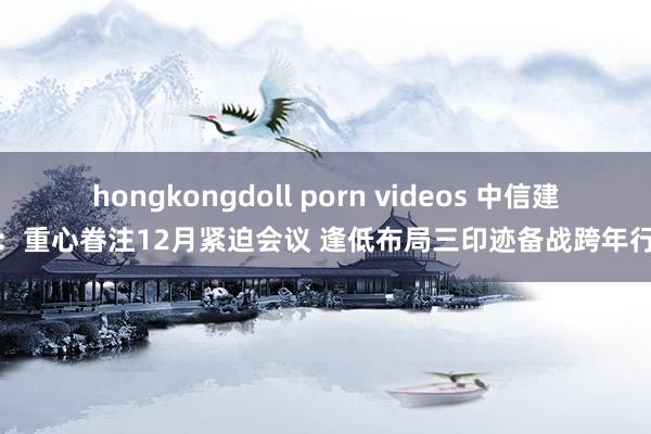 hongkongdoll porn videos 中信建投：重心眷注12月紧迫会议 逢低布局三印迹备战跨年行情