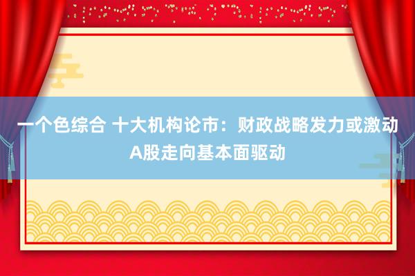 一个色综合 十大机构论市：财政战略发力或激动A股走向基本面驱