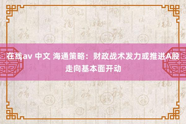 在线av 中文 海通策略：财政战术发力或推进A股走向基本面开动