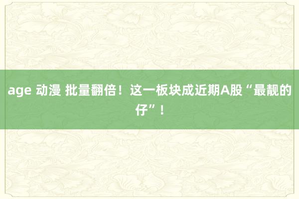 age 动漫 批量翻倍！这一板块成近期A股“最靓的仔”！