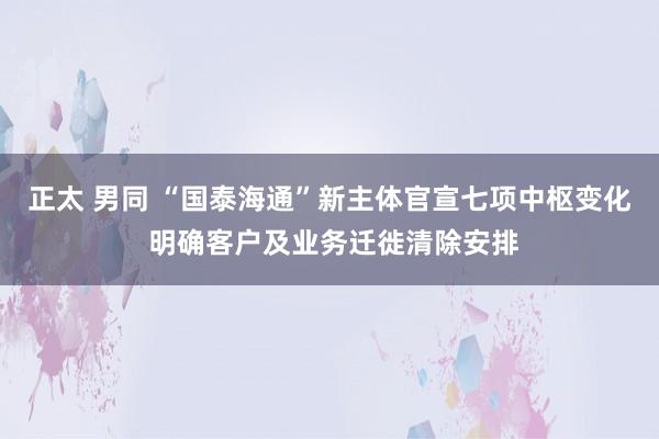 正太 男同 “国泰海通”新主体官宣七项中枢变化 明确客户及业