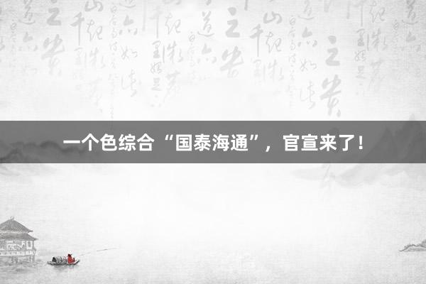 一个色综合 “国泰海通”，官宣来了！