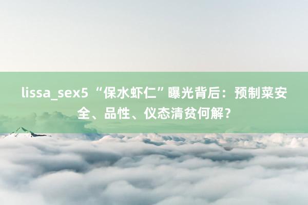 lissa_sex5 “保水虾仁”曝光背后：预制菜安全、品性