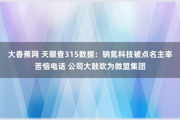 大香蕉网 天眼查315数据：销氪科技被点名主宰苦恼电话 公司