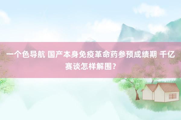 一个色导航 国产本身免疫革命药参预成绩期 千亿赛谈怎样解围？