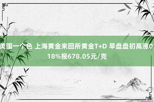 美国一个色 上海黄金来回所黄金T+D 早盘盘初高涨0.18%报678.05元/克