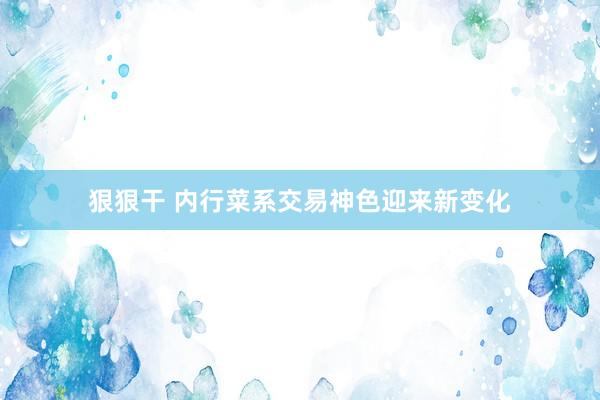 狠狠干 内行菜系交易神色迎来新变化
