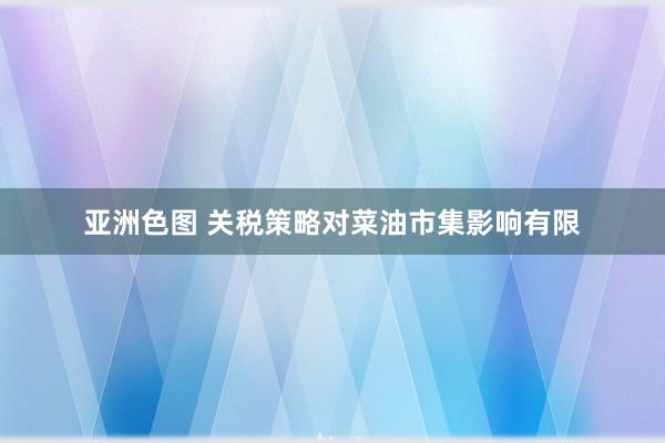 亚洲色图 关税策略对菜油市集影响有限