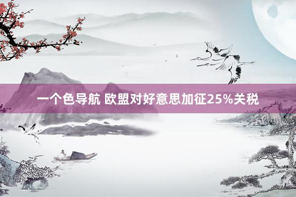 一个色导航 欧盟对好意思加征25%关税
