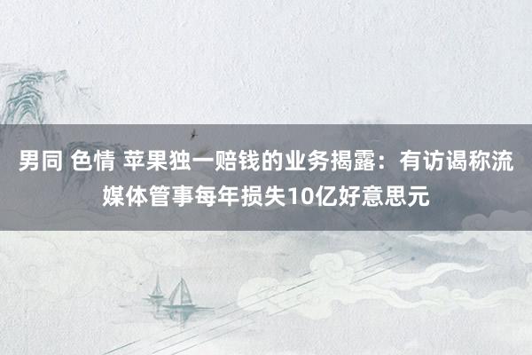 男同 色情 苹果独一赔钱的业务揭露：有访谒称流媒体管事每年损失10亿好意思元