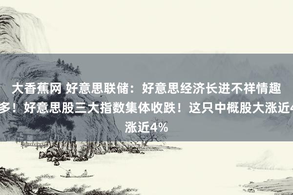 大香蕉网 好意思联储：好意思经济长进不祥情趣增多！好意思股三大指数集体收跌！这只中概股大涨近4%